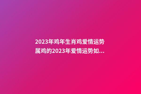 2023年鸡年生肖鸡爱情运势 属鸡的2023年爱情运势如何